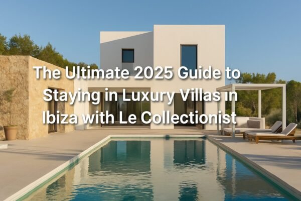The Ultimate 2025 Guide to Staying in Luxury Villas in Ibiza with Le Collectionist